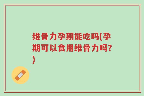 维骨力孕期能吃吗(孕期可以食用维骨力吗?)-第1张图片-超越 维骨力孕期能吃吗(孕期可以食用维骨力吗?)-第1张图片-超越