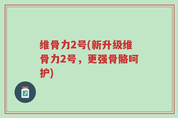 维骨力2号(新升级维骨力2号,更强骨骼呵护)-第1张图片-超越 维骨力2号(新升级维骨力2号,更强骨骼呵护)-第1张图片-超越