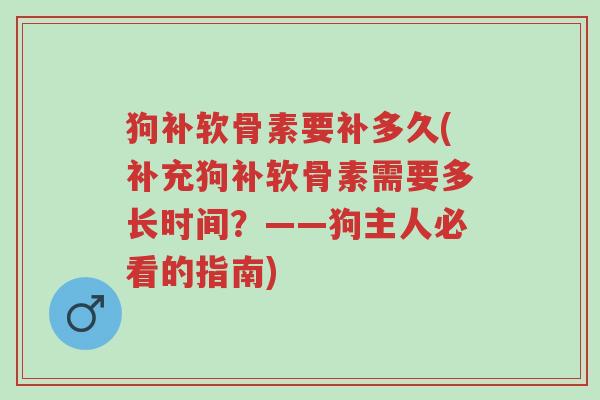 狗补软骨素要补多久(补充狗补软骨素需要多长时间?——狗主人必看的指南)-第1张图片-超越 狗补软骨素要补多久(补充狗补软骨素需要多长时间?——狗主人必看的指南)-第1张图片-超越