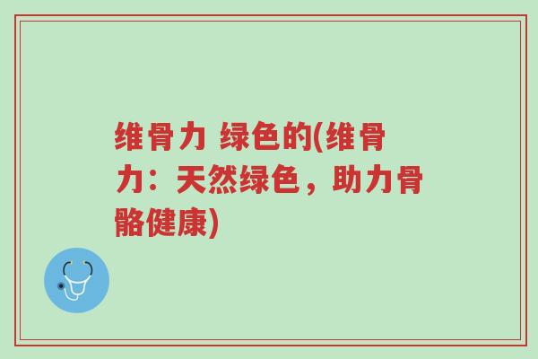 维骨力 绿色的(维骨力:天然绿色,助力骨骼健康)-第1张图片-超越 维骨力 绿色的(维骨力:天然绿色,助力骨骼健康)-第1张图片-超越