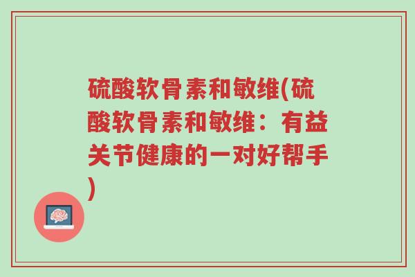 硫酸软骨素和敏维(硫酸软骨素和敏维:有益关节健康的一对好帮手)-第1张图片-超越 硫酸软骨素和敏维(硫酸软骨素和敏维:有益关节健康的一对好帮手)-第1张图片-超越