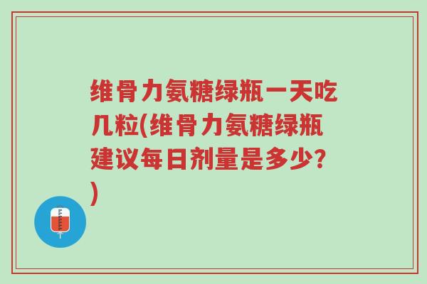 维骨力氨糖绿瓶一天吃几粒(维骨力氨糖绿瓶建议每日剂量是多少?)-第1张图片-超越 维骨力氨糖绿瓶一天吃几粒(维骨力氨糖绿瓶建议每日剂量是多少?)-第1张图片-超越