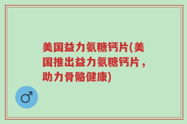 美国益力氨糖钙片(美国推出益力氨糖钙片,助力骨骼健康)-第1张图片-超越 美国益力氨糖钙片(美国推出益力氨糖钙片,助力骨骼健康)-第1张图片-超越