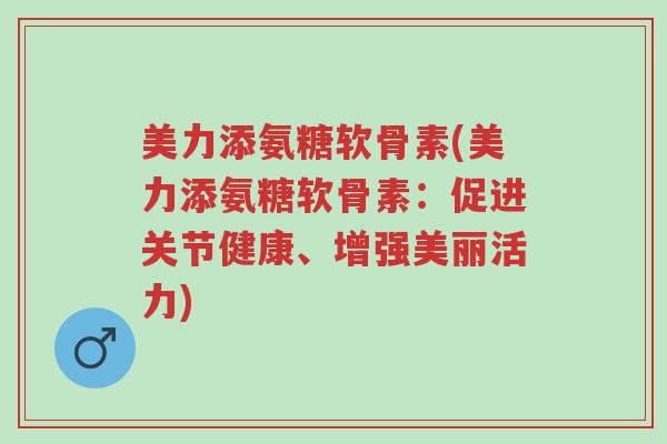 美力添氨糖软骨素(美力添氨糖软骨素:促进关节健康、增强美丽活力)-第1张图片-超越 美力添氨糖软骨素(美力添氨糖软骨素:促进关节健康、增强美丽活力)-第1张图片-超越