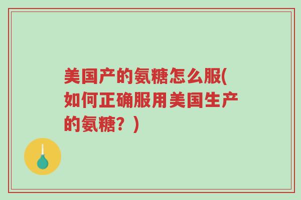 美国产的氨糖怎么服(如何正确服用美国生产的氨糖?)-第1张图片-超越 美国产的氨糖怎么服(如何正确服用美国生产的氨糖?)-第1张图片-超越
