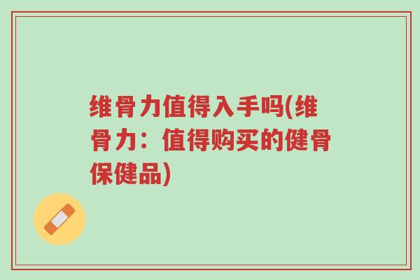 维骨力值得入手吗(维骨力:值得购买的健骨保健品)-第1张图片-超越 维骨力值得入手吗(维骨力:值得购买的健骨保健品)-第1张图片-超越
