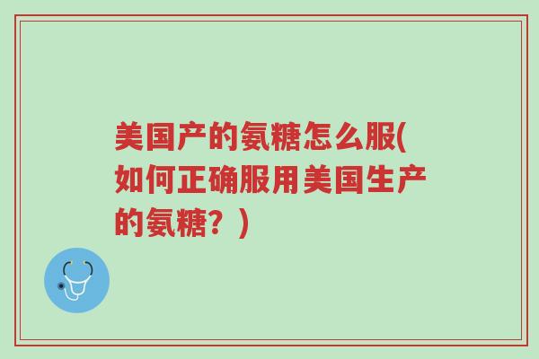 美国产的氨糖怎么服(如何正确服用美国生产的氨糖？)-第1张图片-超越
