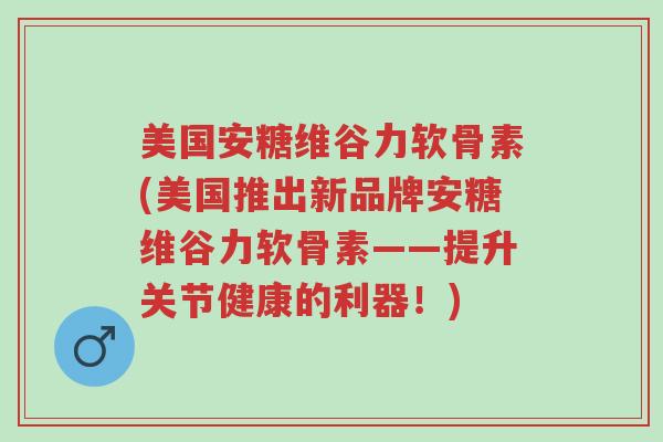 美国安糖维谷力软骨素(美国推出新品牌安糖维谷力软骨素——提升关节健康的利器!)-第1张图片-超越 美国安糖维谷力软骨素(美国推出新品牌安糖维谷力软骨素——提升关节健康的利器!)-第1张图片-超越