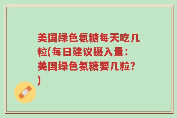 美国绿色氨糖每天吃几粒(每日建议摄入量:美国绿色氨糖要几粒?)-第1张图片-超越 美国绿色氨糖每天吃几粒(每日建议摄入量:美国绿色氨糖要几粒?)-第1张图片-超越