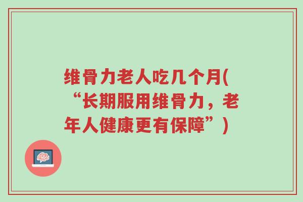 维骨力老人吃几个月(“长期服用维骨力,老年人健康更有保障”)-第1张图片-超越 维骨力老人吃几个月(“长期服用维骨力,老年人健康更有保障”)-第1张图片-超越