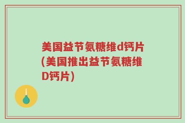 美国益节氨糖维d钙片(美国推出益节氨糖维D钙片)-第1张图片-超越 美国益节氨糖维d钙片(美国推出益节氨糖维D钙片)-第1张图片-超越