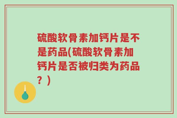 硫酸软骨素加钙片是不是药品(硫酸软骨素加钙片是否被归类为药品?)-第1张图片-超越 硫酸软骨素加钙片是不是药品(硫酸软骨素加钙片是否被归类为药品?)-第1张图片-超越