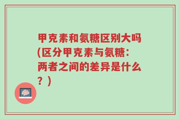 甲克素和氨糖区别大吗(区分甲克素与氨糖：两者之间的差异是什么？)-第1张图片-超越