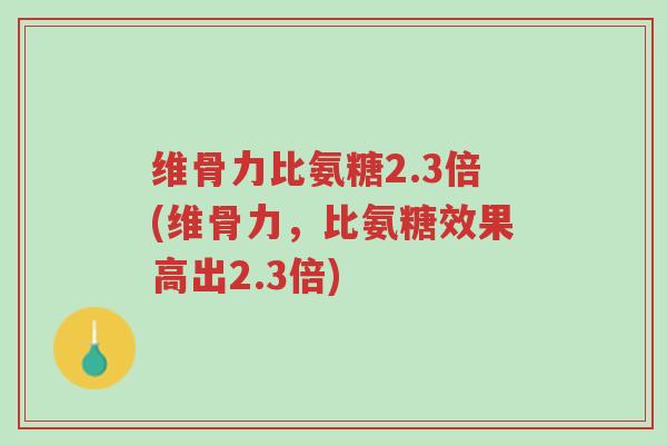 维骨力比氨糖2.3倍(维骨力,比氨糖效果高出2.3倍)-第1张图片-超越 维骨力比氨糖2.3倍(维骨力,比氨糖效果高出2.3倍)-第1张图片-超越