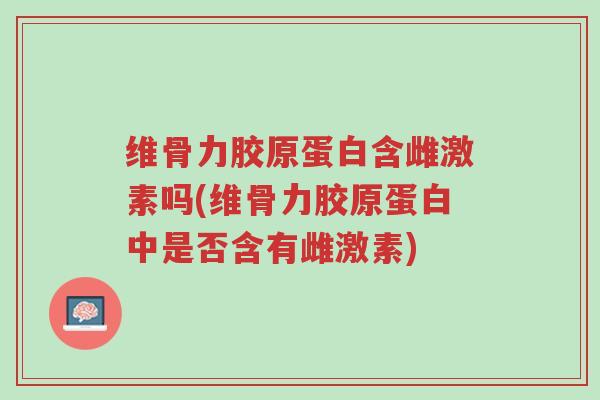 维骨力胶原蛋白含雌激素吗(维骨力胶原蛋白中是否含有雌激素)-第1张图片-超越