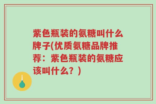 紫色瓶装的氨糖叫什么牌子(优质氨糖品牌推荐:紫色瓶装的氨糖应该叫什么?)-第1张图片-超越 紫色瓶装的氨糖叫什么牌子(优质氨糖品牌推荐:紫色瓶装的氨糖应该叫什么?)-第1张图片-超越
