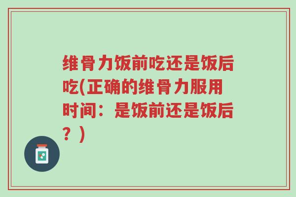 维骨力饭前吃还是饭后吃(正确的维骨力服用时间:是饭前还是饭后?)-第1张图片-超越 维骨力饭前吃还是饭后吃(正确的维骨力服用时间:是饭前还是饭后?)-第1张图片-超越