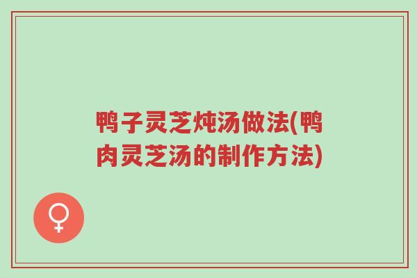 鸭子灵芝炖汤做法(鸭肉灵芝汤的制作方法)-第1张图片-超越 鸭子灵芝炖汤做法(鸭肉灵芝汤的制作方法)-第1张图片-超越