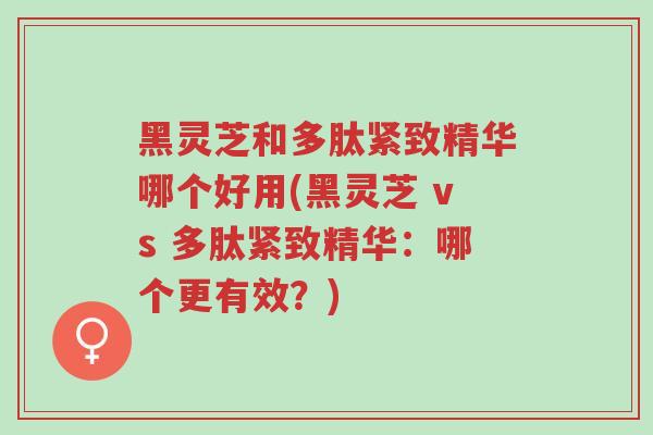 黑灵芝和多肽紧致精华哪个好用(黑灵芝 vs 多肽紧致精华:哪个更有效?)-第1张图片-超越 黑灵芝和多肽紧致精华哪个好用(黑灵芝 vs 多肽紧致精华:哪个更有效?)-第1张图片-超越