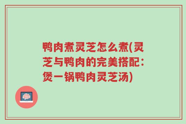 鸭肉煮灵芝怎么煮(灵芝与鸭肉的完美搭配:煲一锅鸭肉灵芝汤)-第1张图片-超越 鸭肉煮灵芝怎么煮(灵芝与鸭肉的完美搭配:煲一锅鸭肉灵芝汤)-第1张图片-超越