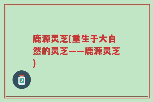 鹿源灵芝(重生于大自然的灵芝——鹿源灵芝)-第1张图片-超越 鹿源灵芝(重生于大自然的灵芝——鹿源灵芝)-第1张图片-超越