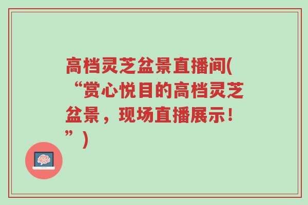 高档灵芝盆景直播间(“赏心悦目的高档灵芝盆景,现场直播展示!”)-第1张图片-超越 高档灵芝盆景直播间(“赏心悦目的高档灵芝盆景,现场直播展示!”)-第1张图片-超越