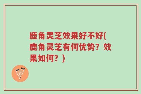 鹿角灵芝效果好不好(鹿角灵芝有何优势?效果如何?)-第1张图片-超越 鹿角灵芝效果好不好(鹿角灵芝有何优势?效果如何?)-第1张图片-超越