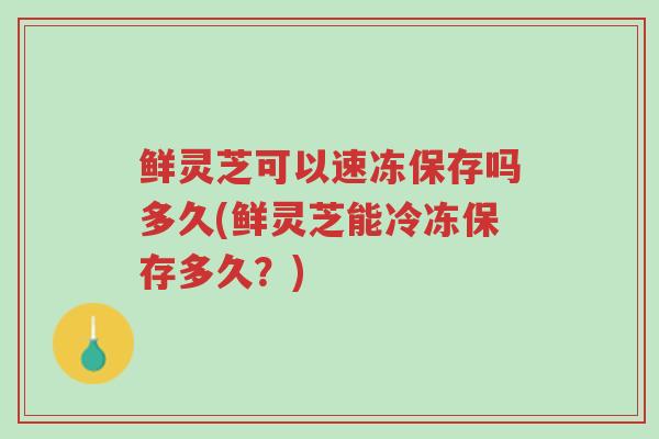 鲜灵芝可以速冻保存吗多久(鲜灵芝能冷冻保存多久?)-第1张图片-超越 鲜灵芝可以速冻保存吗多久(鲜灵芝能冷冻保存多久?)-第1张图片-超越