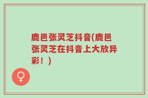 鹿邑张灵芝抖音(鹿邑张灵芝在抖音上大放异彩!)-第1张图片-超越 鹿邑张灵芝抖音(鹿邑张灵芝在抖音上大放异彩!)-第1张图片-超越