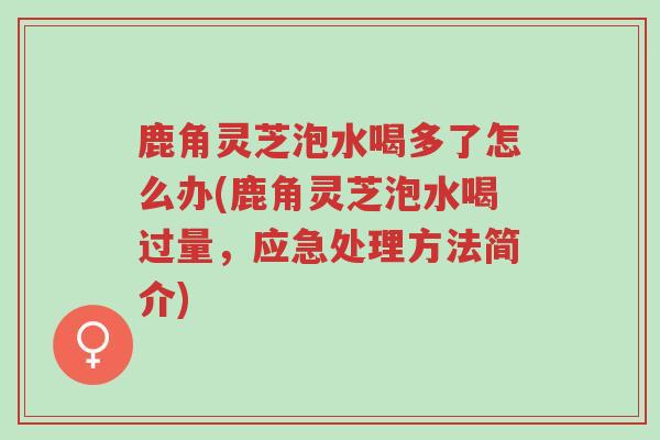 鹿角灵芝泡水喝多了怎么办(鹿角灵芝泡水喝过量,应急处理方法简介)-第1张图片-超越 鹿角灵芝泡水喝多了怎么办(鹿角灵芝泡水喝过量,应急处理方法简介)-第1张图片-超越