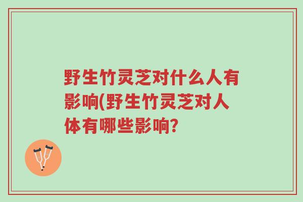 野生竹灵芝对什么人有影响(野生竹灵芝对人体有哪些影响?-第1张图片-超越 野生竹灵芝对什么人有影响(野生竹灵芝对人体有哪些影响?-第1张图片-超越
