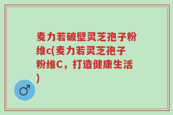 麦力若破壁灵芝孢子粉维c(麦力若灵芝孢子粉维C,打造健康生活)-第1张图片-超越 麦力若破壁灵芝孢子粉维c(麦力若灵芝孢子粉维C,打造健康生活)-第1张图片-超越