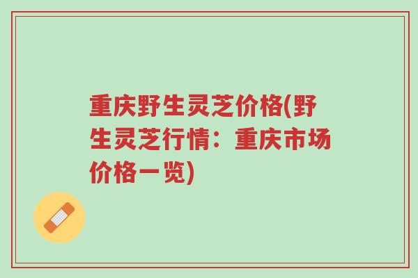 重庆野生灵芝价格(野生灵芝行情:重庆市场价格一览)-第1张图片-超越 重庆野生灵芝价格(野生灵芝行情:重庆市场价格一览)-第1张图片-超越