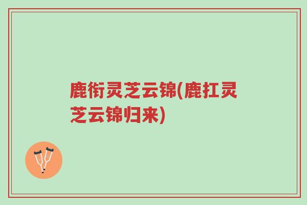 鹿衔灵芝云锦(鹿扛灵芝云锦归来)-第1张图片-超越 鹿衔灵芝云锦(鹿扛灵芝云锦归来)-第1张图片-超越