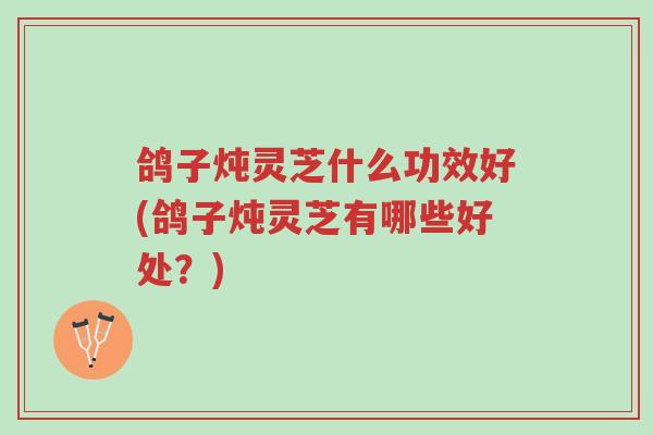 鸽子炖灵芝什么功效好(鸽子炖灵芝有哪些好处?)-第1张图片-超越 鸽子炖灵芝什么功效好(鸽子炖灵芝有哪些好处?)-第1张图片-超越