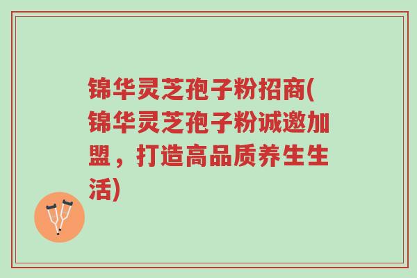锦华灵芝孢子粉招商(锦华灵芝孢子粉诚邀加盟,打造高品质养生生活)-第1张图片-超越 锦华灵芝孢子粉招商(锦华灵芝孢子粉诚邀加盟,打造高品质养生生活)-第1张图片-超越