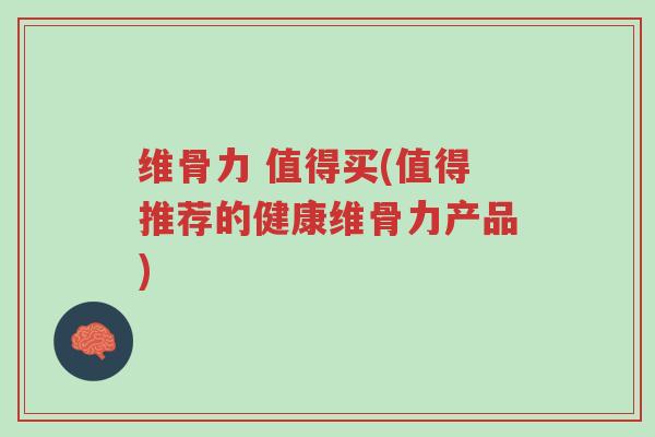 维骨力 值得买(值得推荐的健康维骨力产品)-第1张图片-超越