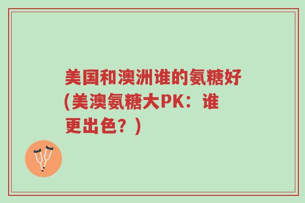 美国和澳洲谁的氨糖好(美澳氨糖大PK:谁更出色?)-第1张图片-超越 美国和澳洲谁的氨糖好(美澳氨糖大PK:谁更出色?)-第1张图片-超越