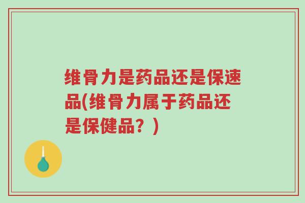 维骨力是药品还是保速品(维骨力属于药品还是保健品?)-第1张图片-超越 维骨力是药品还是保速品(维骨力属于药品还是保健品?)-第1张图片-超越
