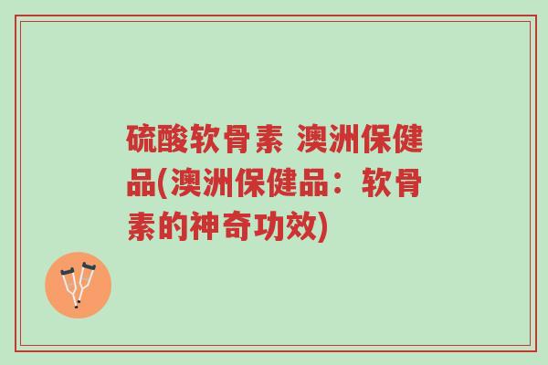 硫酸软骨素 澳洲保健品(澳洲保健品:软骨素的神奇功效)-第1张图片-超越 硫酸软骨素 澳洲保健品(澳洲保健品:软骨素的神奇功效)-第1张图片-超越