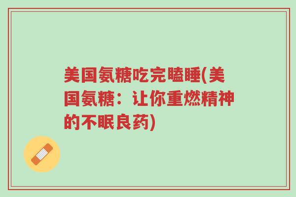 美国氨糖吃完瞌睡(美国氨糖:让你重燃精神的不眠良药)-第1张图片-超越 美国氨糖吃完瞌睡(美国氨糖:让你重燃精神的不眠良药)-第1张图片-超越