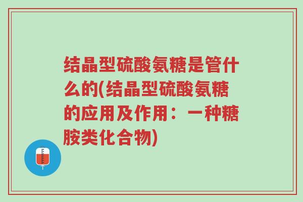 结晶型硫酸氨糖是管什么的(结晶型硫酸氨糖的应用及作用：一种糖胺类化合物)-第1张图片-超越