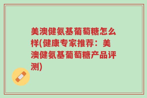 美澳健氨基葡萄糖怎么样(健康专家推荐:美澳健氨基葡萄糖产品评测)-第1张图片-超越 美澳健氨基葡萄糖怎么样(健康专家推荐:美澳健氨基葡萄糖产品评测)-第1张图片-超越