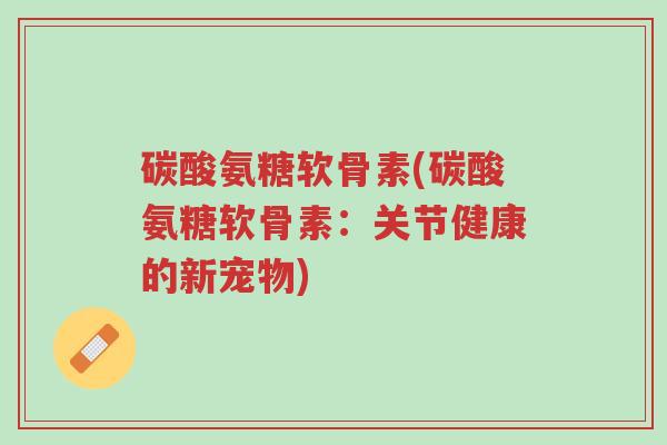 碳酸氨糖软骨素(碳酸氨糖软骨素:关节健康的新宠物)-第1张图片-超越 碳酸氨糖软骨素(碳酸氨糖软骨素:关节健康的新宠物)-第1张图片-超越