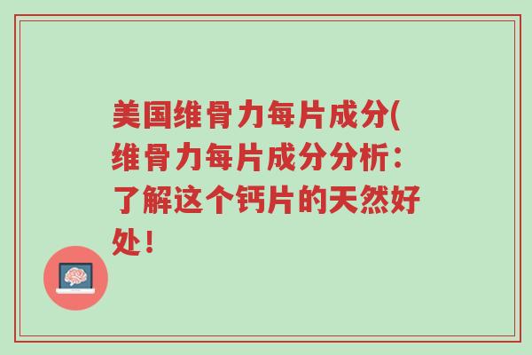 美国维骨力每片成分(维骨力每片成分分析:了解这个钙片的天然好处!-第1张图片-超越 美国维骨力每片成分(维骨力每片成分分析:了解这个钙片的天然好处!-第1张图片-超越