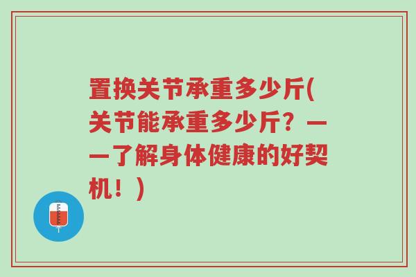 置换关节承重多少斤(关节能承重多少斤?——了解身体健康的好契机!)-第1张图片-超越 置换关节承重多少斤(关节能承重多少斤?——了解身体健康的好契机!)-第1张图片-超越
