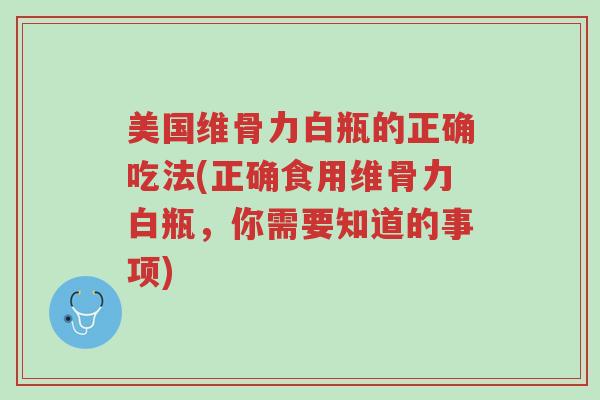 美国维骨力白瓶的正确吃法(正确食用维骨力白瓶,你需要知道的事项)-第1张图片-超越 美国维骨力白瓶的正确吃法(正确食用维骨力白瓶,你需要知道的事项)-第1张图片-超越