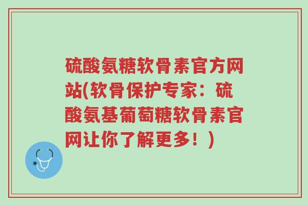 硫酸氨糖软骨素官方网站(软骨保护专家：硫酸氨基葡萄糖软骨素官网让你了解更多！)-第1张图片-超越