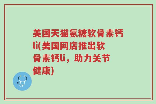 美国天猫氨糖软骨素钙li(美国网店推出软骨素钙li,助力关节健康)-第1张图片-超越 美国天猫氨糖软骨素钙li(美国网店推出软骨素钙li,助力关节健康)-第1张图片-超越