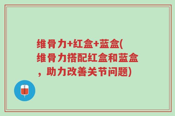 维骨力+红盒+蓝盒(维骨力搭配红盒和蓝盒,助力改善关节问题)-第1张图片-超越 维骨力+红盒+蓝盒(维骨力搭配红盒和蓝盒,助力改善关节问题)-第1张图片-超越